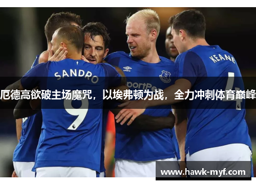 厄德高欲破主场魔咒，以埃弗顿为战，全力冲刺体育巅峰